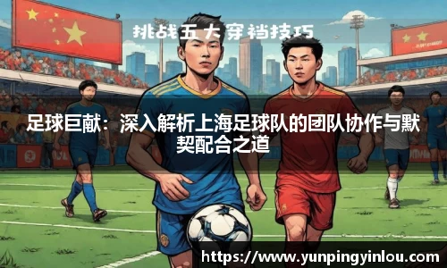 足球巨献：深入解析上海足球队的团队协作与默契配合之道