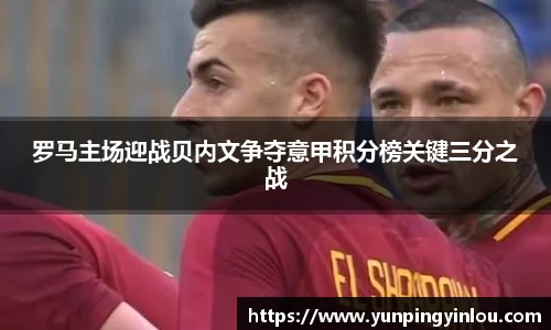 罗马主场迎战贝内文争夺意甲积分榜关键三分之战