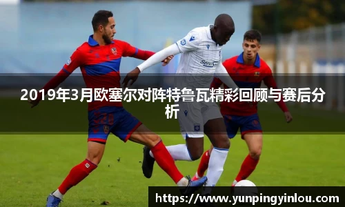 2019年3月欧塞尔对阵特鲁瓦精彩回顾与赛后分析