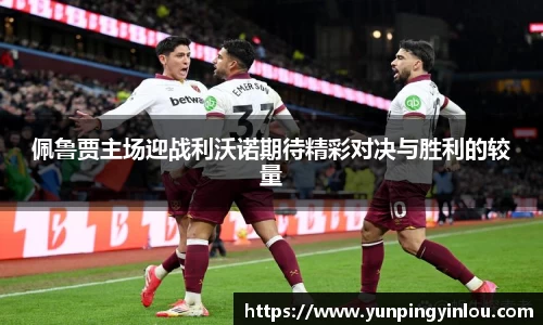 佩鲁贾主场迎战利沃诺期待精彩对决与胜利的较量