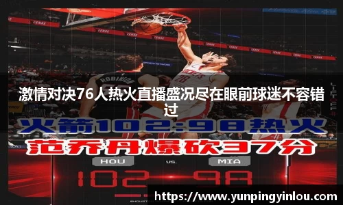 激情对决76人热火直播盛况尽在眼前球迷不容错过